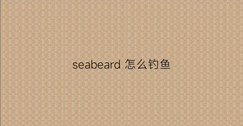 seabeard怎么钓鱼(seaofthieves怎么钓鱼)